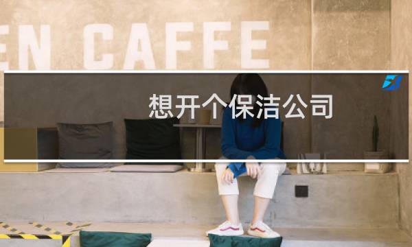 想开个保洁公司 - 如何开个保洁公司