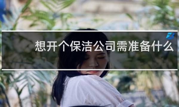 想开个保洁公司需准备什么 - 开一个小型保洁公司多少钱
