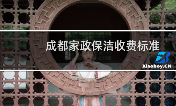 成都家政保洁收费标准 - 成都请保洁一次多少钱