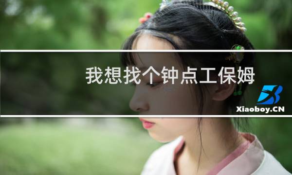 我想找个钟点工保姆 - 招白班阿姨钟点工保姆