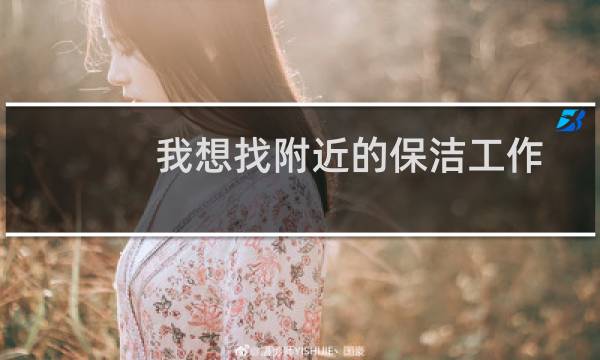 我想找附近的保洁工作 - 附近哪个小区招保洁工