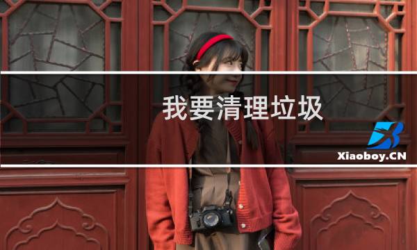 我要清理垃圾 - 电脑怎么完全清理垃圾