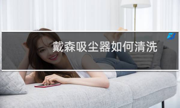 戴森吸尘器如何清洗 - 戴森吸尘器怎么拆卸清洗