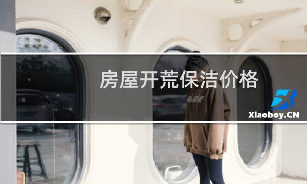 房屋开荒保洁价格 - 120平房子开荒保洁多少钱