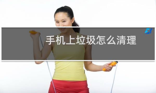 手机上垃圾怎么清理 - 手机如何彻底清理垃圾