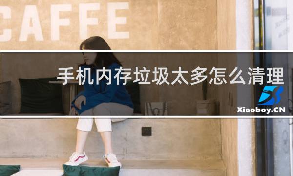 手机内存垃圾太多怎么清理 - 怎样清理手机内存垃圾清理