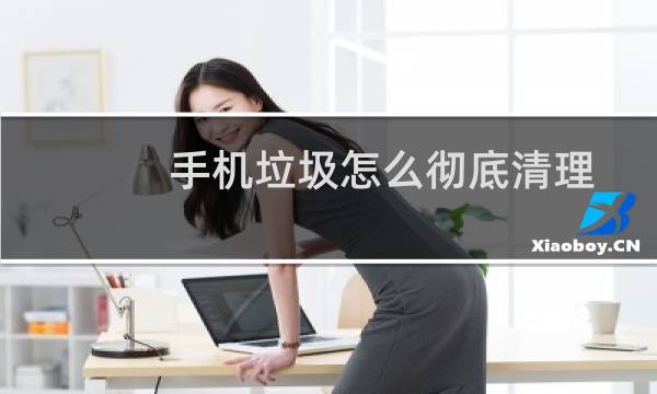手机垃圾怎么彻底清理 - 怎么清理手机深层垃圾