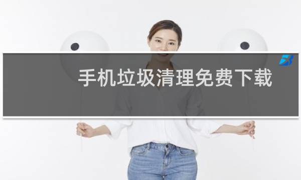 手机垃圾清理免费下载 - 手机内存垃圾清理的软件下载
