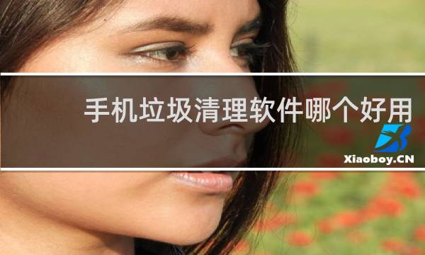手机垃圾清理软件哪个好用 - 最好使的手机清理软件