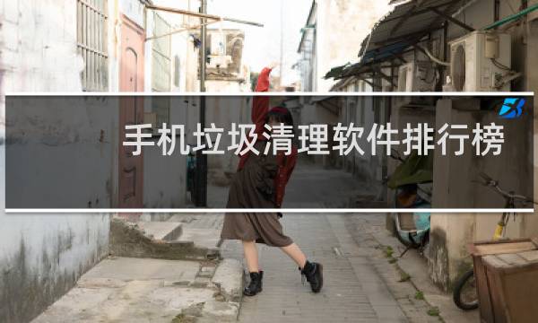手机垃圾清理软件排行榜 - 目前最好用的手机清理软件