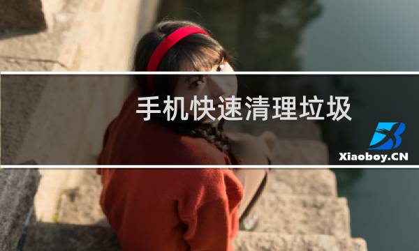 手机快速清理垃圾 - 怎么清理手机垃圾