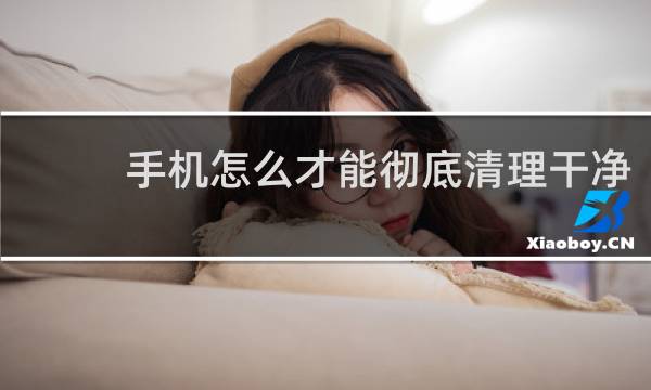 手机怎么才能彻底清理干净 - 手机如何永久删除数据