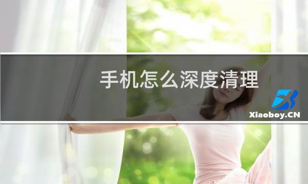 手机怎么深度清理 - 怎样深度清理手机内存