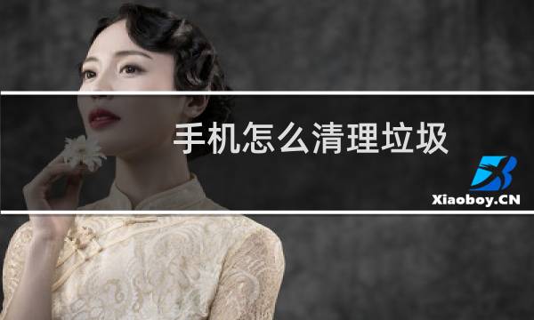 手机怎么清理垃圾 - 怎么删除手机隐藏垃圾
