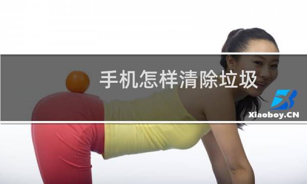 手机怎样清除垃圾 - 手机垃圾怎么清理彻底
