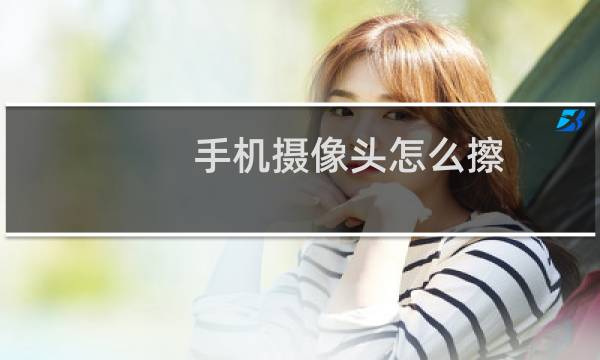 手机摄像头怎么擦 - 用什么擦手机摄像头最干净