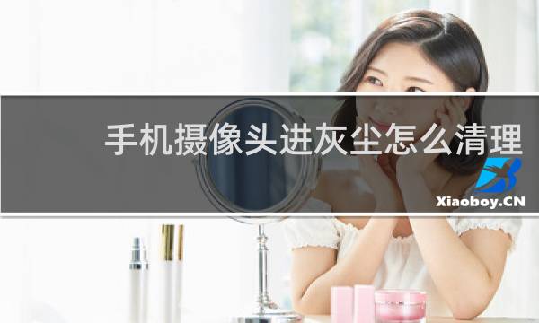 手机摄像头进灰尘怎么清理 - 摄像头不拆机解决进灰