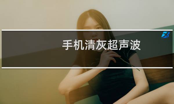 手机清灰超声波 - 华为售后有清理灰尘的机器吗
