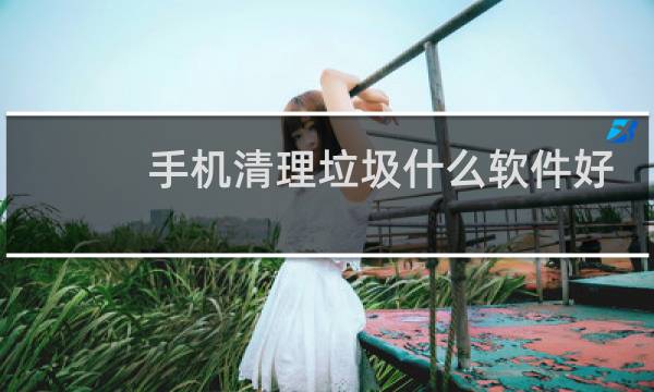 手机清理垃圾什么软件好 - 目前最好用的手机清理软件