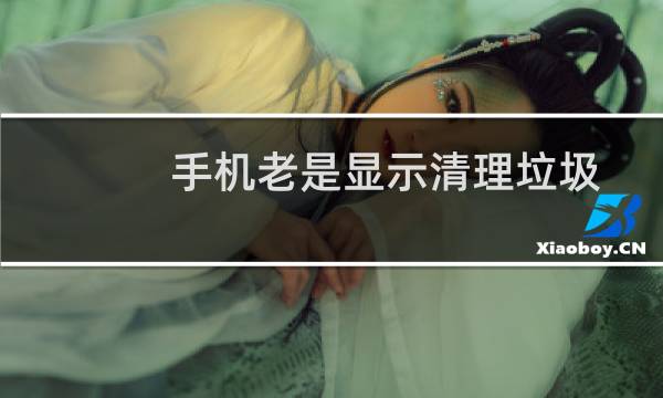 手机老是显示清理垃圾 - 手机老是弹出清理垃圾软件