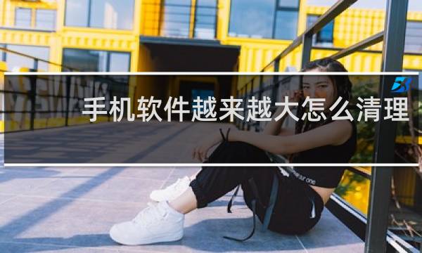 手机软件越来越大怎么清理 - 应用太大怎么办
