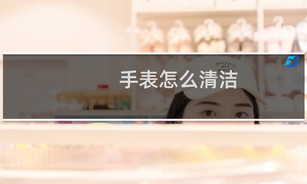 手表怎么清洁 - 手表用久了怎么清洗