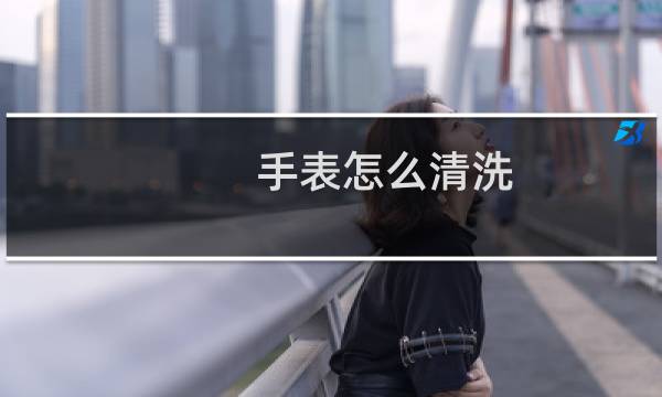 手表怎么清洗 - 自己如何清洗手表