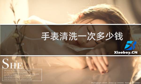 手表清洗一次多少钱 - 手表外观清洗多少钱一次