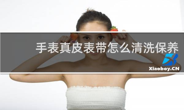 手表真皮表带怎么清洗保养 - 真皮表带上的汗渍怎么清洗