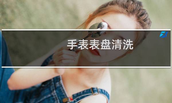 手表表盘清洗 - 手表盘怎么清洁