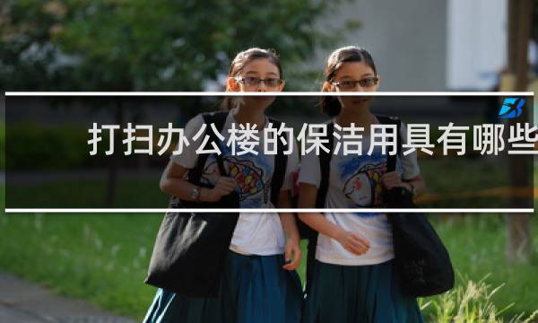 打扫办公楼的保洁用具有哪些 - 做保洁办公楼怎么打扫