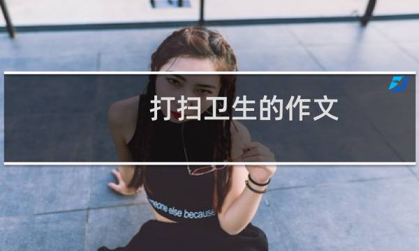 打扫卫生的作文 - 暑假打扫卫生作文300字