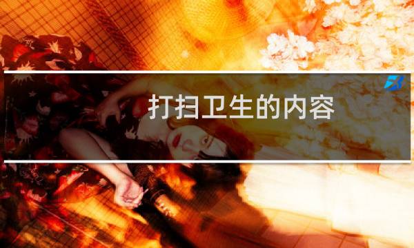 打扫卫生的内容 - 打扫卫生内容简述