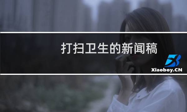 打扫卫生的新闻稿 - 企业职工打扫卫生的文章