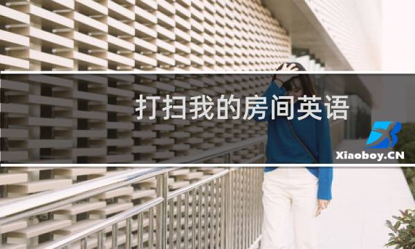 打扫我的房间英语 - 打扫房间的英语作文带翻译