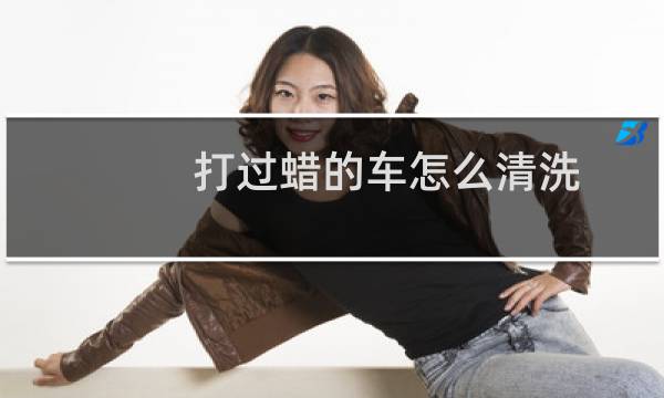 打过蜡的车怎么清洗 - 汽车打蜡后脏了洗不掉怎么办