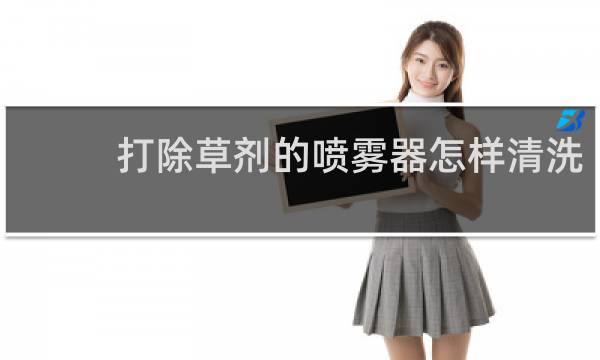 打除草剂的喷雾器怎样清洗 - 怎样清洗喷过杀虫剂的喷雾器