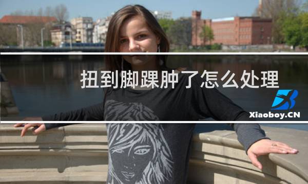 扭到脚踝肿了怎么处理 - 脚崴了脚侧面鼓个包
