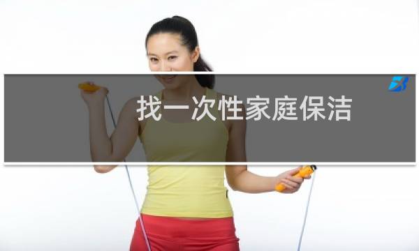 找一次性家庭保洁 - 一次性家政保洁多少钱