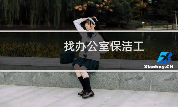找办公室保洁工 - 办公楼双休女保洁