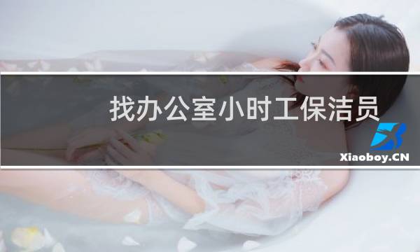 找办公室小时工保洁员 - 招聘办公室保洁半天班轻松