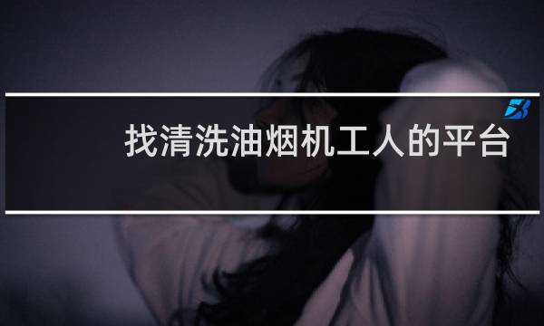 找清洗油烟机工人的平台 - 清洗抽油烟机招聘