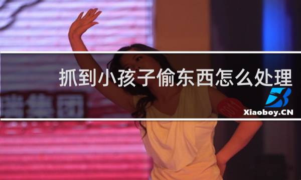 抓到小孩子偷东西怎么处理 - 抓到别人小孩偷东西怎么处理