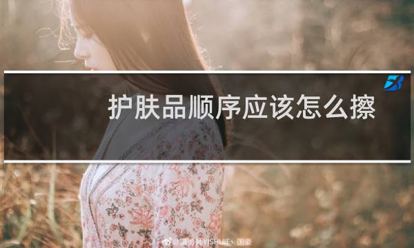 护肤品顺序应该怎么擦 - 正确的化妆品使用步骤