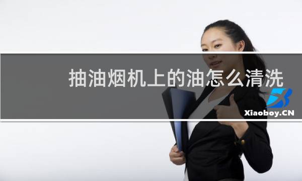 抽油烟机上的油怎么清洗 - 排油烟机的油怎么洗
