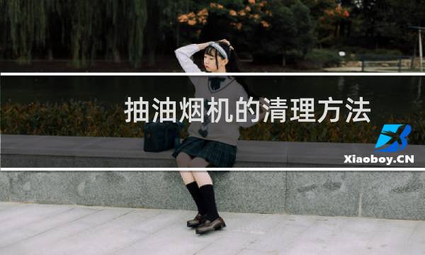 抽油烟机的清理方法 - 各种抽油烟机的清洗方法