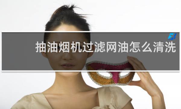 抽油烟机过滤网油怎么清洗 - 抽油烟机网怎么清理