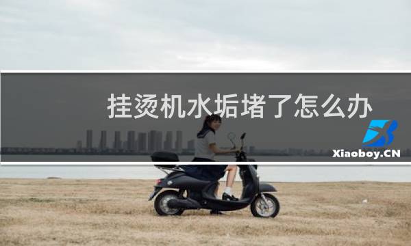 挂烫机水垢堵了怎么办 - 挂烫机清除水垢的最好方法
