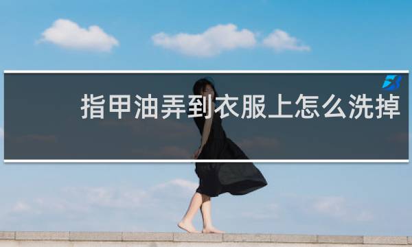 指甲油弄到衣服上怎么洗掉 - 衣服上干了的指甲油怎么去掉
