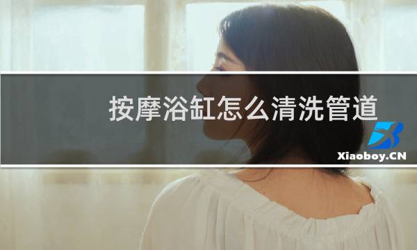 按摩浴缸怎么清洗管道 - 按摩浴缸管道有多脏